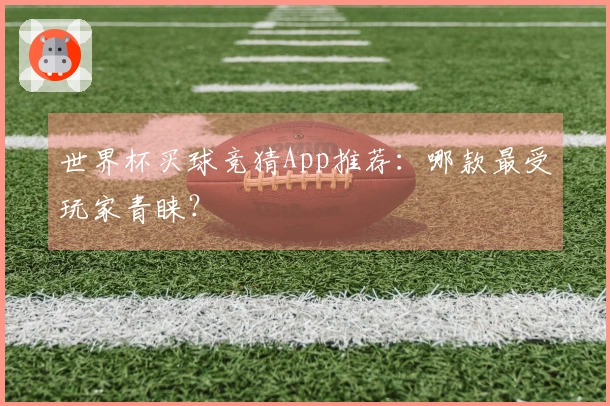 世界杯买球竞猜App推荐：哪款最受玩家青睐？