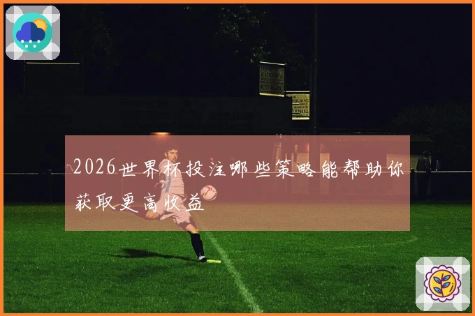 2026世界杯投注哪些策略能帮助你获取更高收益