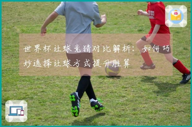 世界杯让球竞猜对比解析：如何巧妙选择让球方式提升胜算
