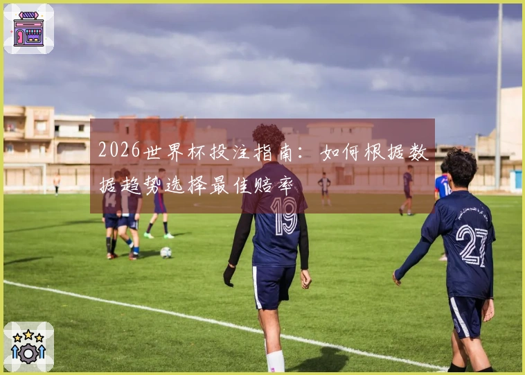 2026世界杯投注指南：如何根据数据趋势选择最佳赔率