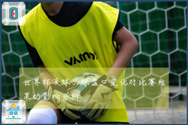 世界杯滚球买球盘口变化对比赛结果的影响分析