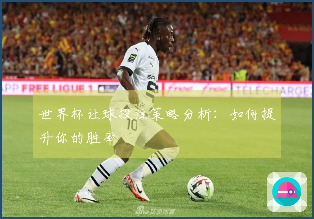 世界杯让球投注策略分析：如何提升你的胜率