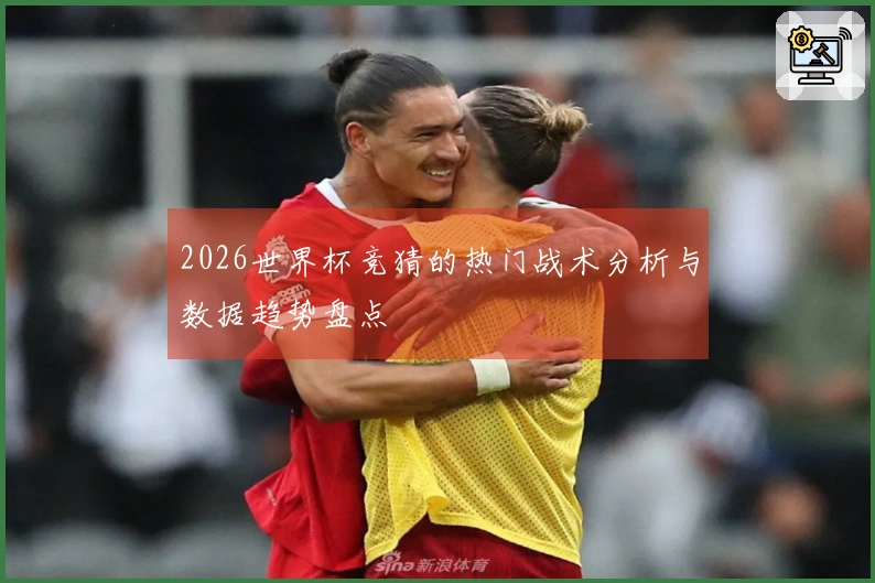 2026世界杯竞猜的热门战术分析与数据趋势盘点