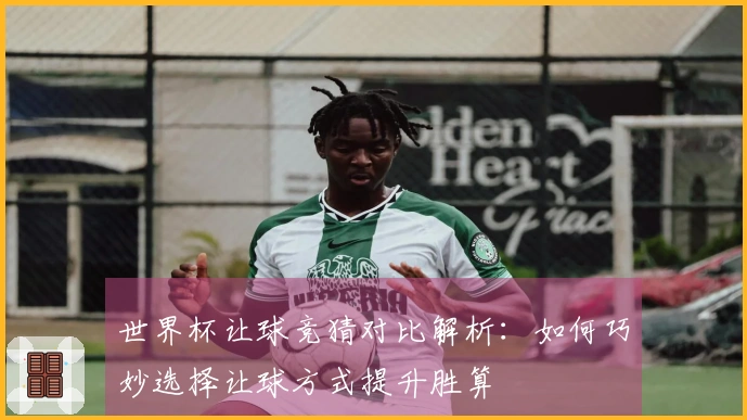 世界杯让球竞猜对比解析：如何巧妙选择让球方式提升胜算