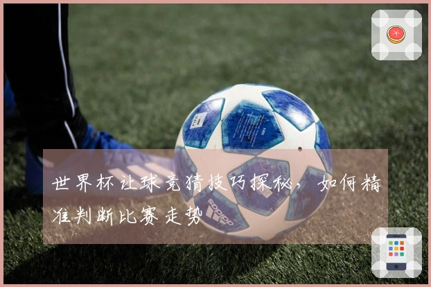 世界杯让球竞猜技巧探秘，如何精准判断比赛走势