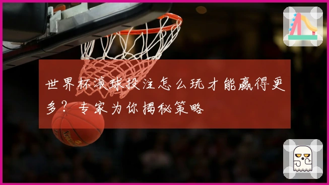 世界杯滚球投注怎么玩才能赢得更多？专家为你揭秘策略